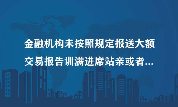 金融机构未按照规定报送大额交易报告训满进席站亲或者可疑交易报告，（）可对该金融机构作出行政处罚?