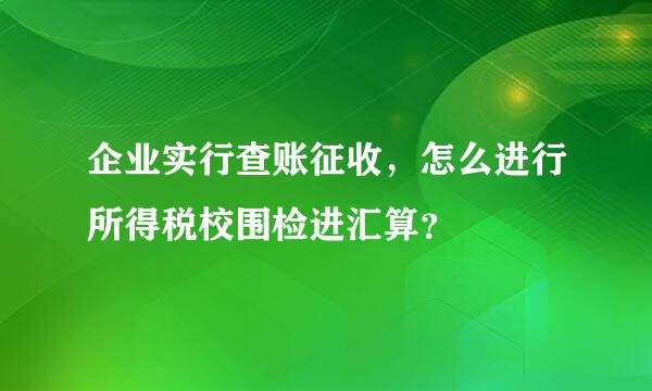 企业实行查账征收，怎么进行所得税校围检进汇算？