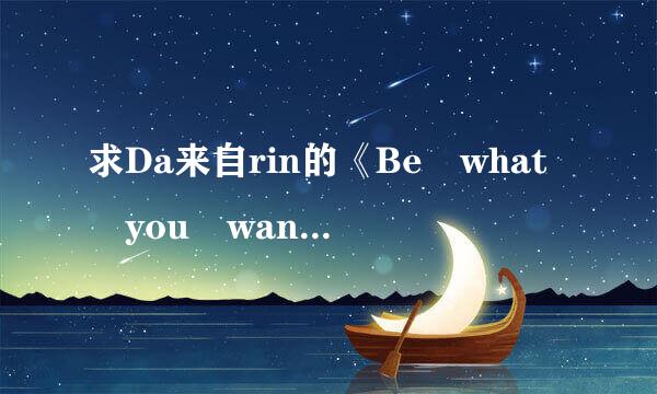 求Da来自rin的《Be what you wanna be》歌曲下载。