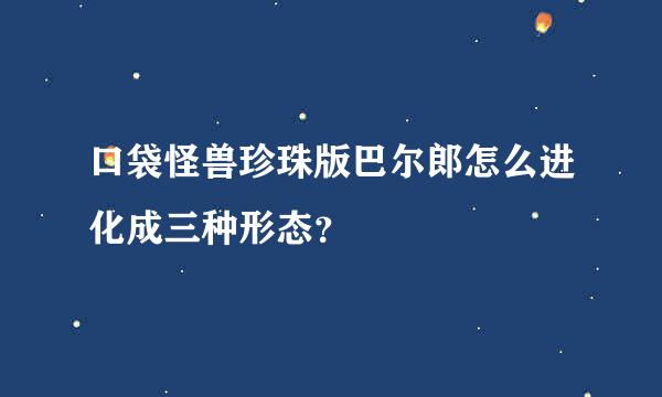 口袋怪兽珍珠版巴尔郎怎么进化成三种形态？