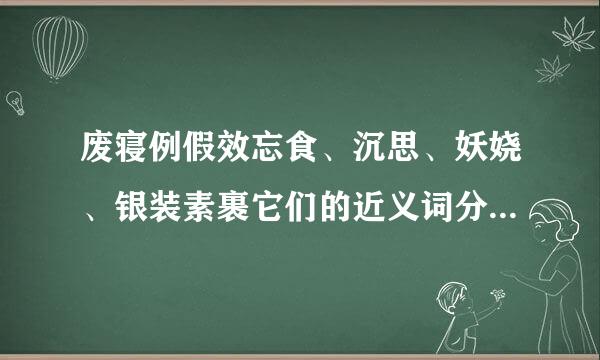 废寝例假效忘食、沉思、妖娆、银装素裹它们的近义词分别是什么？