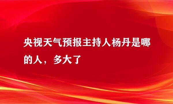 央视天气预报主持人杨丹是哪的人，多大了