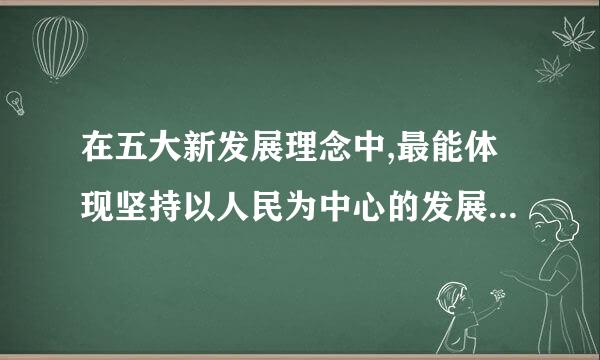 在五大新发展理念中,最能体现坚持以人民为中心的发展思粒想的是( )。