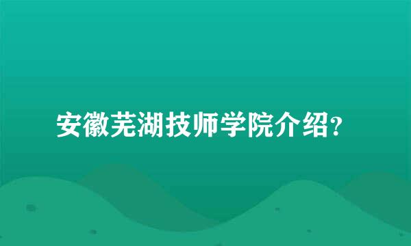 安徽芜湖技师学院介绍？