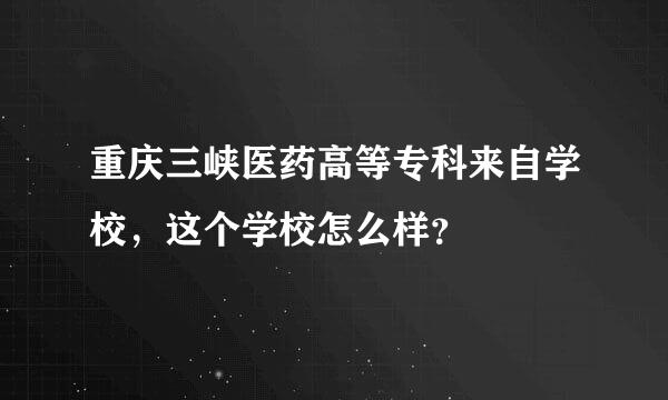 重庆三峡医药高等专科来自学校，这个学校怎么样？