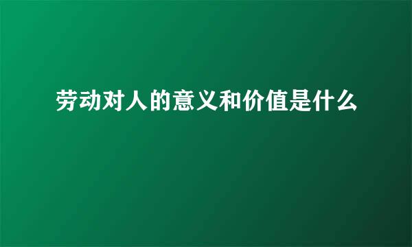 劳动对人的意义和价值是什么