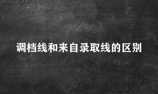 调档线和来自录取线的区别