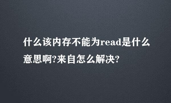 什么该内存不能为read是什么意思啊?来自怎么解决?