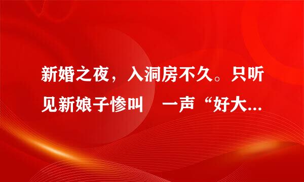 新婚之夜，入洞房不久。只听见新娘子惨叫 一声“好大......哦!!” 第二天，在新房里发现了新郎