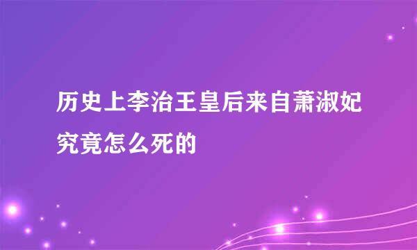 历史上李治王皇后来自萧淑妃究竟怎么死的