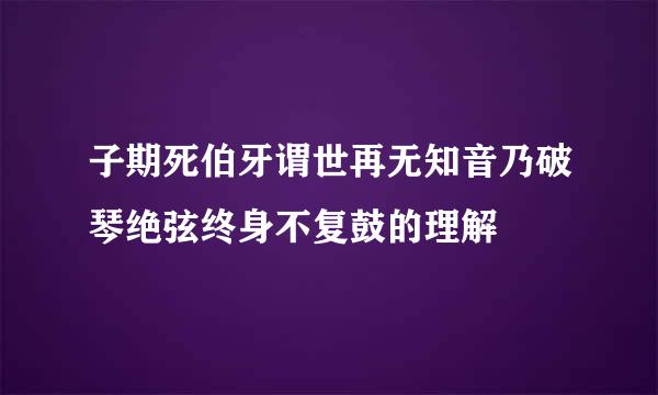 子期死伯牙谓世再无知音乃破琴绝弦终身不复鼓的理解