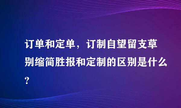 订单和定单，订制自望留支草别缩简胜报和定制的区别是什么？