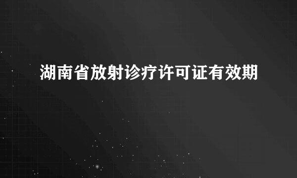 湖南省放射诊疗许可证有效期