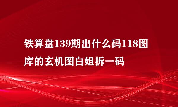 铁算盘139期出什么码118图库的玄机图白姐拆一码