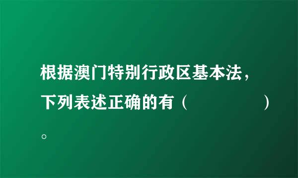 根据澳门特别行政区基本法，下列表述正确的有（    ）。