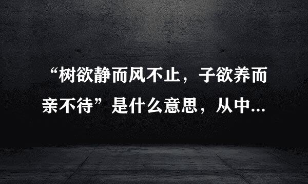 “树欲静而风不止，子欲养而亲不待”是什么意思，从中得到什么启示