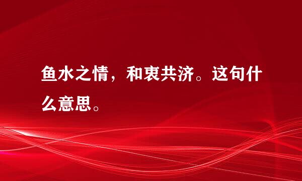 鱼水之情，和衷共济。这句什么意思。