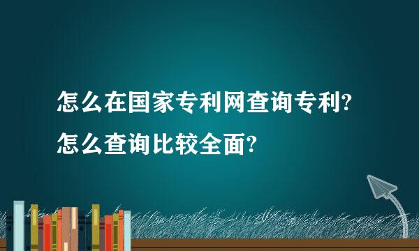 怎么在国家专利网查询专利?怎么查询比较全面?