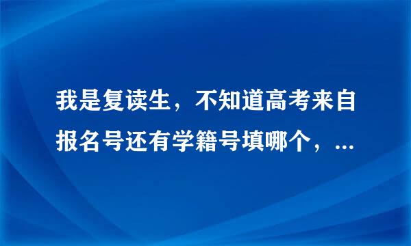 我是复读生，不知道高考来自报名号还有学籍号填哪个，是填以前的吗?问复读的老师，他们说我们360问答复读的没有的...