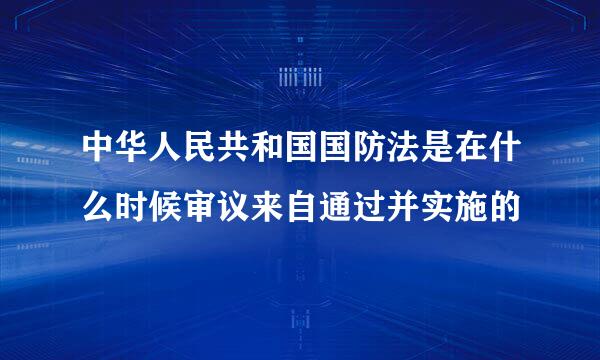 中华人民共和国国防法是在什么时候审议来自通过并实施的