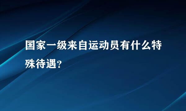 国家一级来自运动员有什么特殊待遇？