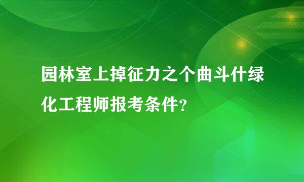 园林室上掉征力之个曲斗什绿化工程师报考条件？