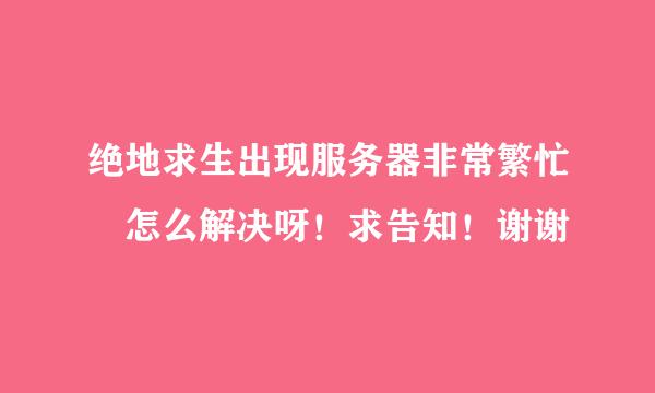 绝地求生出现服务器非常繁忙 怎么解决呀！求告知！谢谢