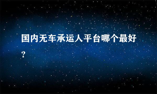 国内无车承运人平台哪个最好？