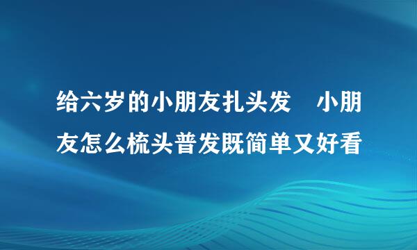 给六岁的小朋友扎头发 小朋友怎么梳头普发既简单又好看