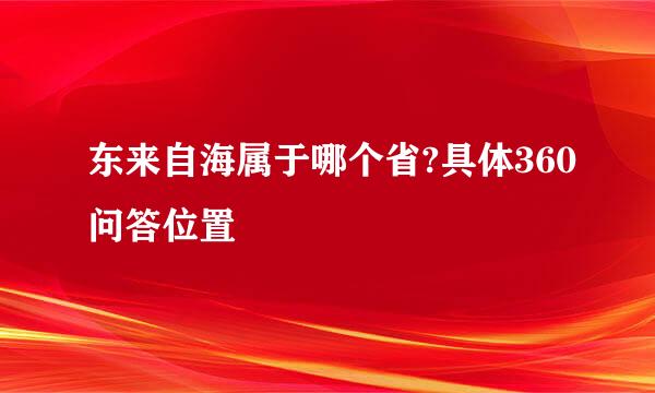 东来自海属于哪个省?具体360问答位置