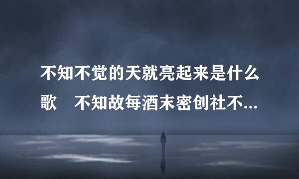 不知不觉的天就亮起来是什么歌 不知故每酒末密创社不觉的天就亮起来是哪首歌