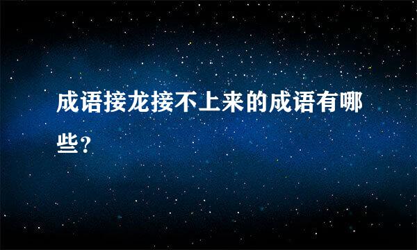 成语接龙接不上来的成语有哪些？