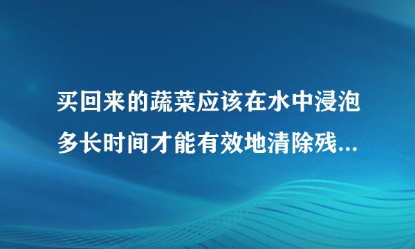 买回来的蔬菜应该在水中浸泡多长时间才能有效地清除残留的药物？