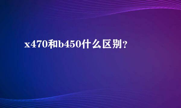 x470和b450什么区别？