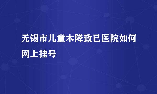 无锡市儿童木降致已医院如何网上挂号