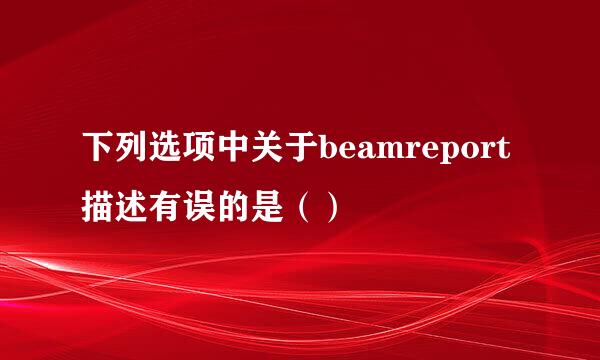 下列选项中关于beamreport描述有误的是（）