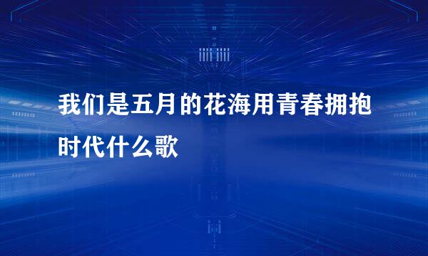 我们是五月的花海用青春拥抱时代什么歌