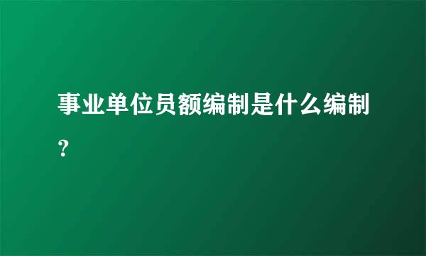 事业单位员额编制是什么编制？