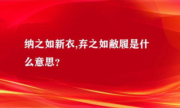 纳之如新衣,弃之如敝履是什么意思？