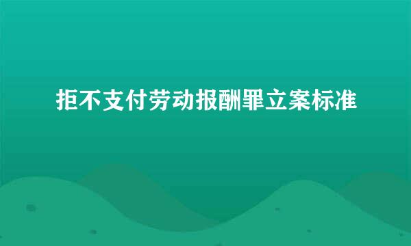 拒不支付劳动报酬罪立案标准