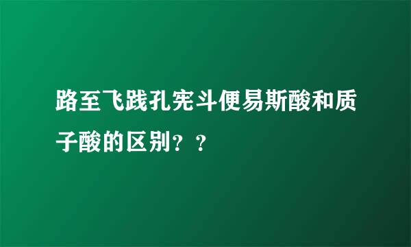 路至飞践孔宪斗便易斯酸和质子酸的区别？？