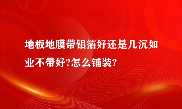 地板地膜带铝箔好还是几沉如业不带好?怎么铺装?