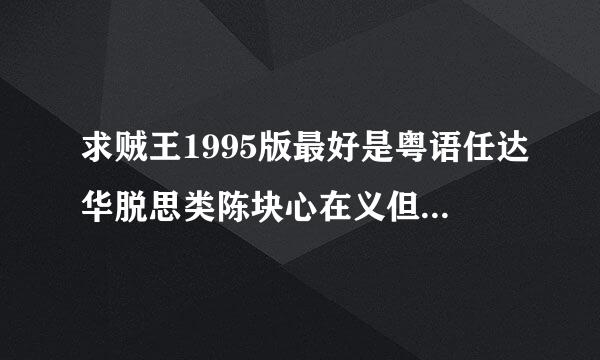 求贼王1995版最好是粤语任达华脱思类陈块心在义但长居，李修贤主演的，注意了不是惊天大贼王