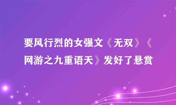 要风行烈的女强文《无双》《网游之九重语天》发好了悬赏