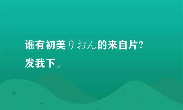 谁有初美りおん的来自片? 发我下。