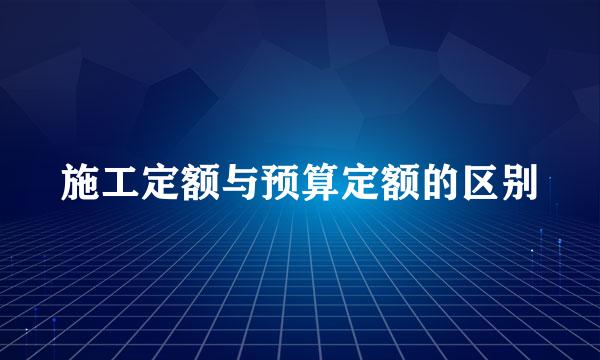 施工定额与预算定额的区别