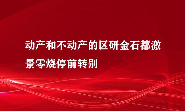 动产和不动产的区研金石都激景零烧停前转别