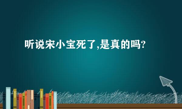 听说宋小宝死了,是真的吗?