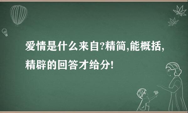 爱情是什么来自?精简,能概括,精辟的回答才给分!