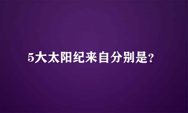 5大太阳纪来自分别是？